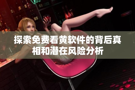 探索免费看黄软件的背后真相和潜在风险分析