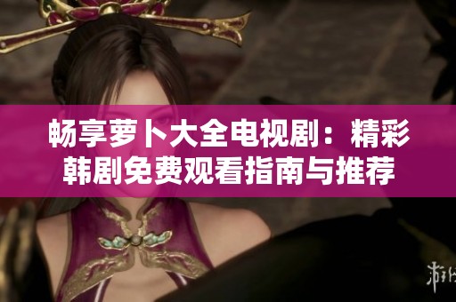 畅享萝卜大全电视剧：精彩韩剧免费观看指南与推荐