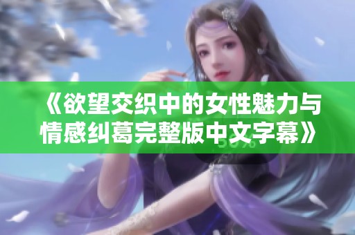 《欲望交织中的女性魅力与情感纠葛完整版中文字幕》