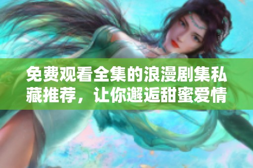 免费观看全集的浪漫剧集私藏推荐，让你邂逅甜蜜爱情故事