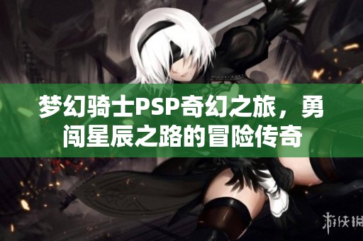 梦幻骑士PSP奇幻之旅，勇闯星辰之路的冒险传奇