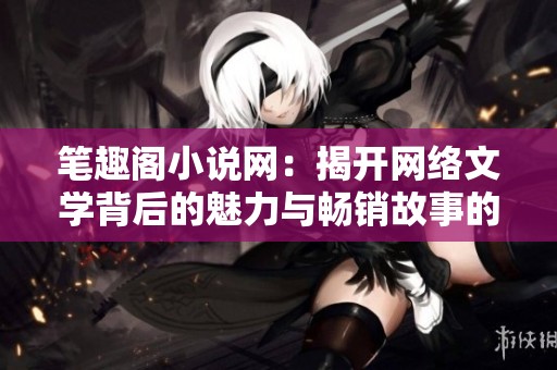 笔趣阁小说网：揭开网络文学背后的魅力与畅销故事的秘密