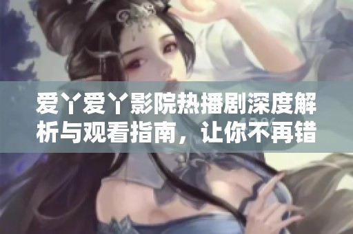 爱丫爱丫影院热播剧深度解析与观看指南，让你不再错过精彩瞬间