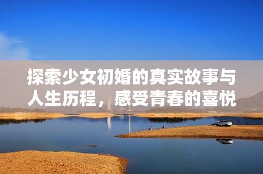 探索少女初婚的真实故事与人生历程，感受青春的喜悦与成长