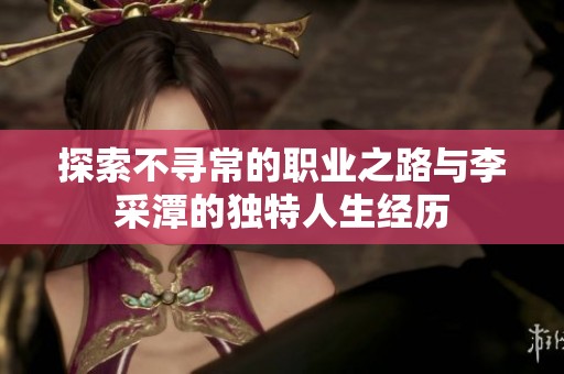 探索不寻常的职业之路与李采潭的独特人生经历