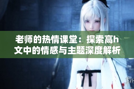 老师的热情课堂：探索高h文中的情感与主题深度解析