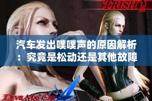 汽车发出噗噗声的原因解析：究竟是松动还是其他故障引起的呢