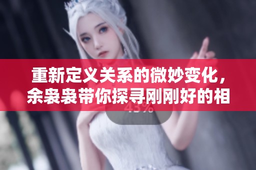重新定义关系的微妙变化，余袅袅带你探寻刚刚好的相遇