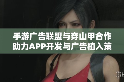 手游广告联盟与穿山甲合作助力APP开发与广告植入策略
