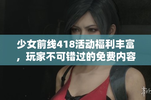 少女前线418活动福利丰富，玩家不可错过的免费内容详解