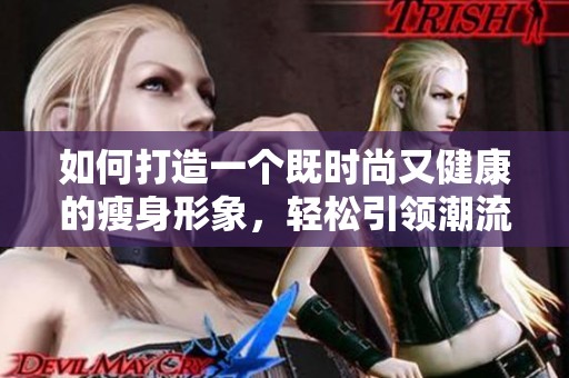 如何打造一个既时尚又健康的瘦身形象，轻松引领潮流与气质！