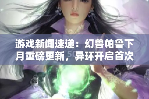 游戏新闻速递：幻兽帕鲁下月重磅更新，异环开启首次测试活动