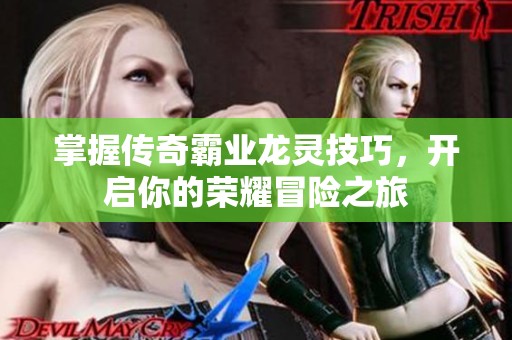 掌握传奇霸业龙灵技巧，开启你的荣耀冒险之旅
