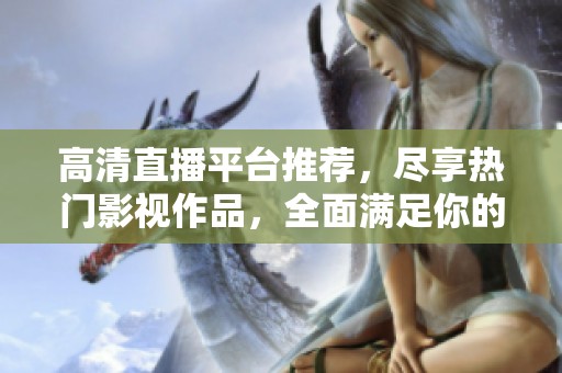 高清直播平台推荐，尽享热门影视作品，全面满足你的观看需求