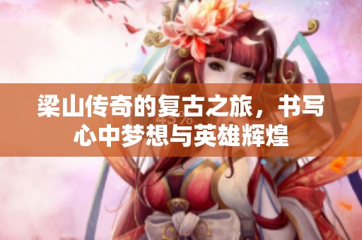 梁山传奇的复古之旅，书写心中梦想与英雄辉煌
