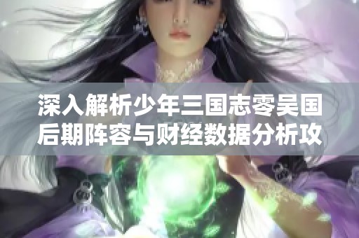 深入解析少年三国志零吴国后期阵容与财经数据分析攻略