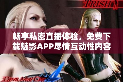 畅享私密直播体验，免费下载魅影APP尽情互动性内容