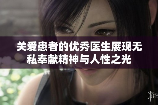 关爱患者的优秀医生展现无私奉献精神与人性之光