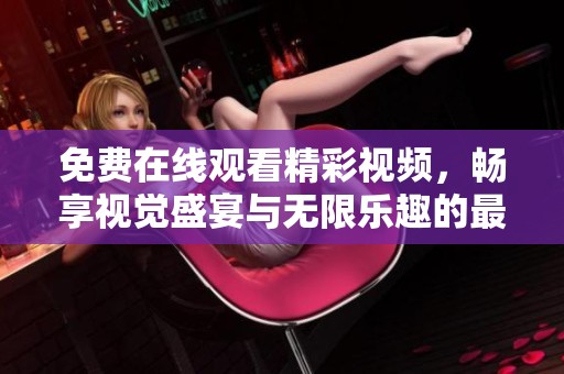 免费在线观看精彩视频，畅享视觉盛宴与无限乐趣的最佳选择