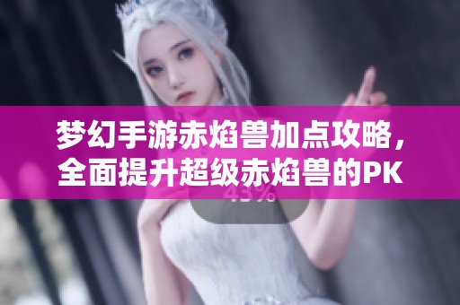 梦幻手游赤焰兽加点攻略，全面提升超级赤焰兽的PK实力