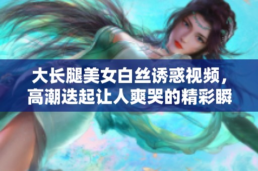 大长腿美女白丝诱惑视频，高潮迭起让人爽哭的精彩瞬间