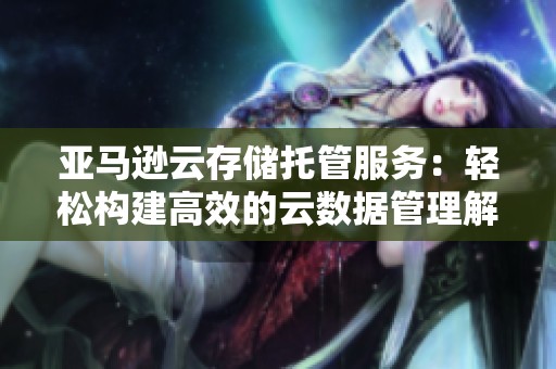 亚马逊云存储托管服务：轻松构建高效的云数据管理解决方案