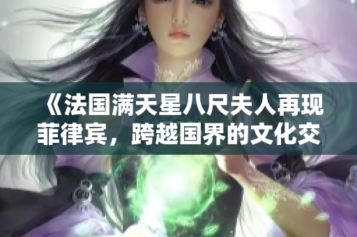 《法国满天星八尺夫人再现菲律宾，跨越国界的文化交流盛宴》