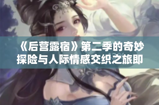 《后营露宿》第二季的奇妙探险与人际情感交织之旅即将开启