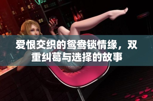 爱恨交织的鸳鸯锁情缘，双重纠葛与选择的故事