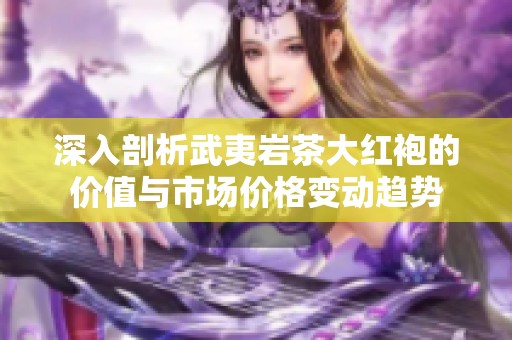 深入剖析武夷岩茶大红袍的价值与市场价格变动趋势
