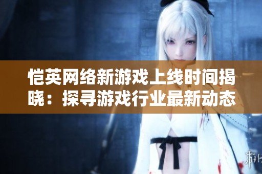 恺英网络新游戏上线时间揭晓：探寻游戏行业最新动态与趋势