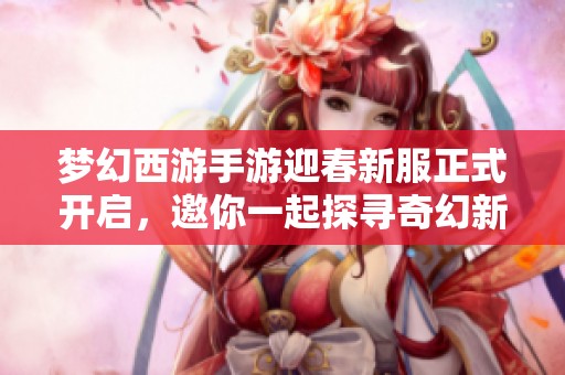 梦幻西游手游迎春新服正式开启，邀你一起探寻奇幻新年之旅