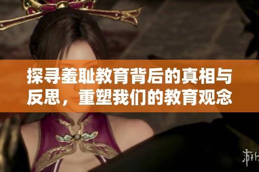 探寻羞耻教育背后的真相与反思，重塑我们的教育观念与价值观
