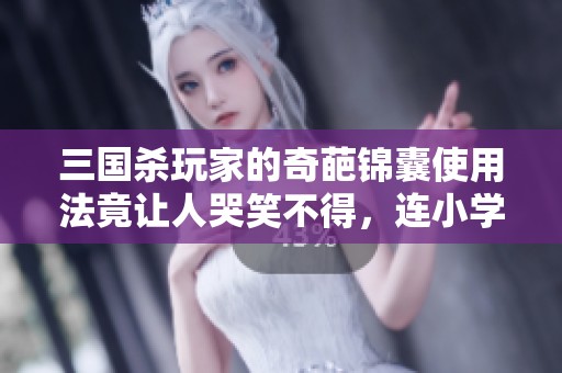 三国杀玩家的奇葩锦囊使用法竟让人哭笑不得，连小学生都要佩服！