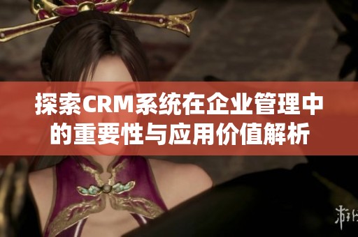 探索CRM系统在企业管理中的重要性与应用价值解析