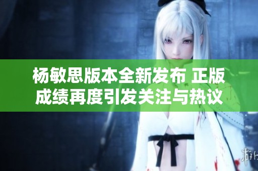 杨敏思版本全新发布 正版成绩再度引发关注与热议
