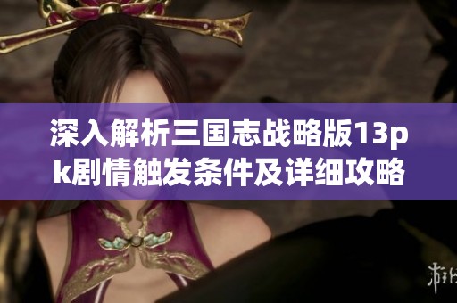 深入解析三国志战略版13pk剧情触发条件及详细攻略步骤
