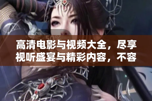 高清电影与视频大全，尽享视听盛宴与精彩内容，不容错过的观影选择