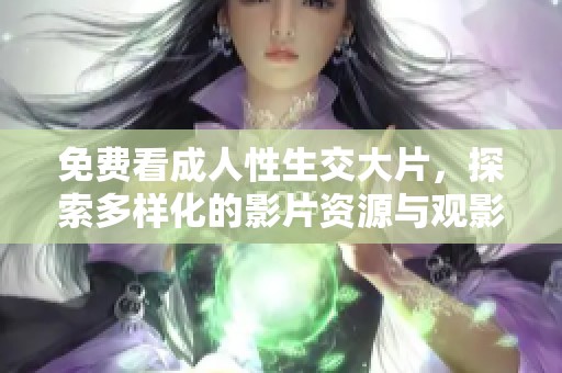免费看成人性生交大片，探索多样化的影片资源与观影体验