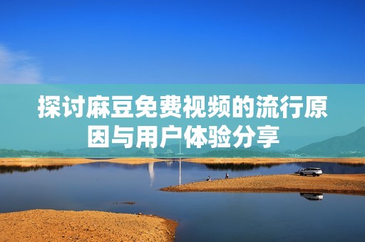 探讨麻豆免费视频的流行原因与用户体验分享