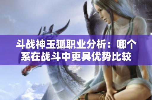 斗战神玉狐职业分析：哪个系在战斗中更具优势比较