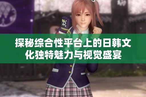 探秘综合性平台上的日韩文化独特魅力与视觉盛宴
