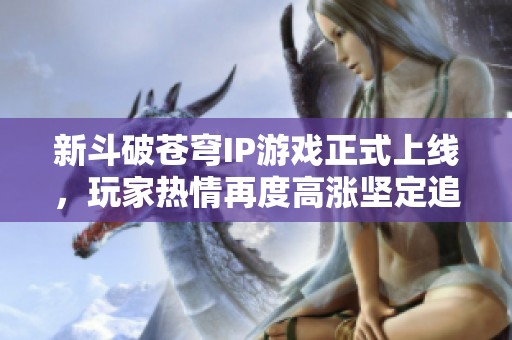 新斗破苍穹IP游戏正式上线，玩家热情再度高涨坚定追随！