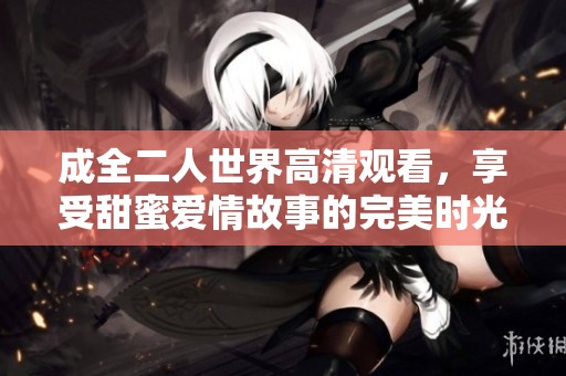 成全二人世界高清观看，享受甜蜜爱情故事的完美时光