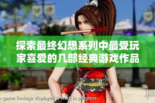 探索最终幻想系列中最受玩家喜爱的几部经典游戏作品