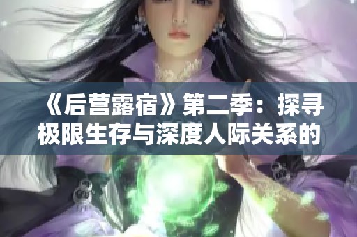 《后营露宿》第二季：探寻极限生存与深度人际关系的新阶段