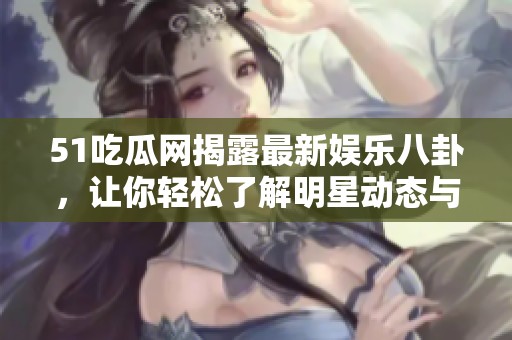 51吃瓜网揭露最新娱乐八卦，让你轻松了解明星动态与热点新闻