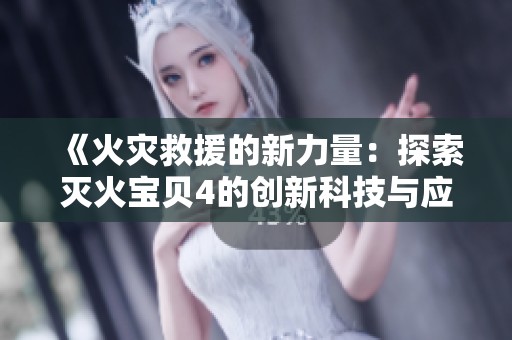 《火灾救援的新力量：探索灭火宝贝4的创新科技与应用》