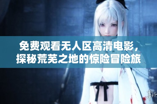 免费观看无人区高清电影，探秘荒芜之地的惊险冒险旅程