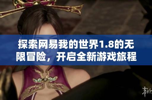 探索网易我的世界1.8的无限冒险，开启全新游戏旅程的无限可能性